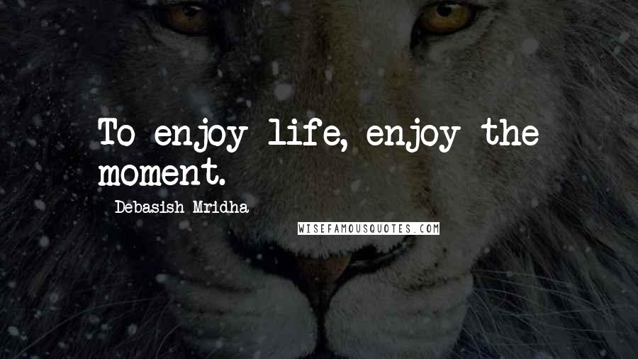 Debasish Mridha Quotes: To enjoy life, enjoy the moment.