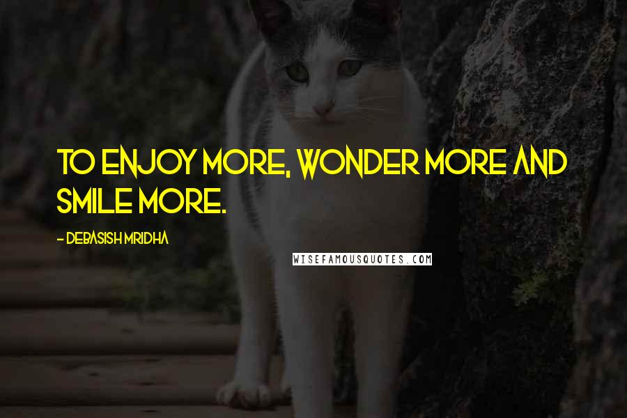 Debasish Mridha Quotes: To enjoy more, wonder more and smile more.