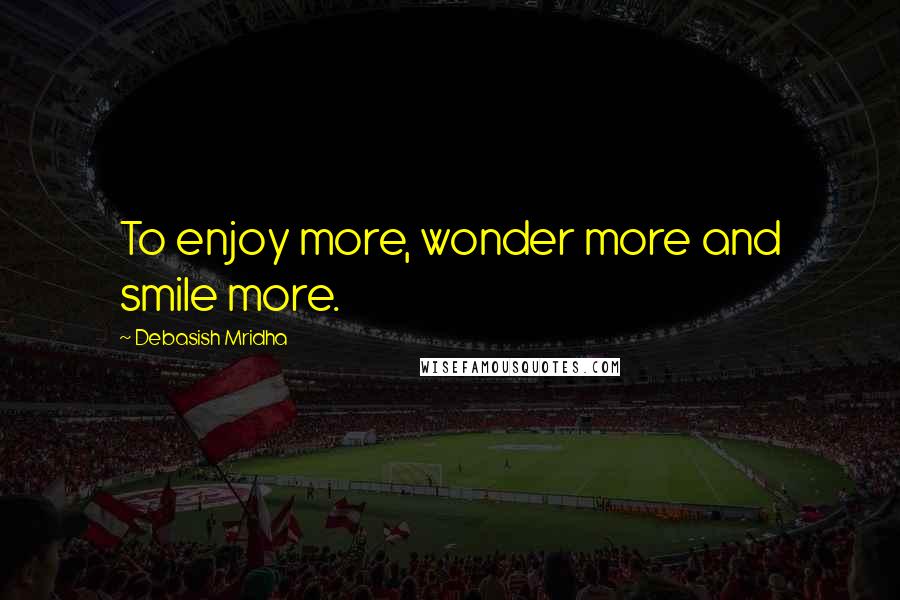 Debasish Mridha Quotes: To enjoy more, wonder more and smile more.
