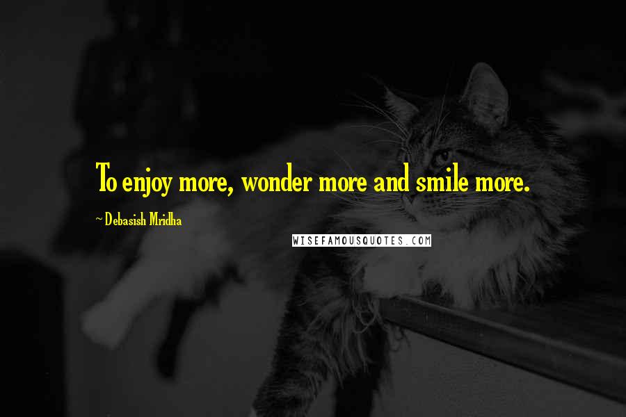 Debasish Mridha Quotes: To enjoy more, wonder more and smile more.