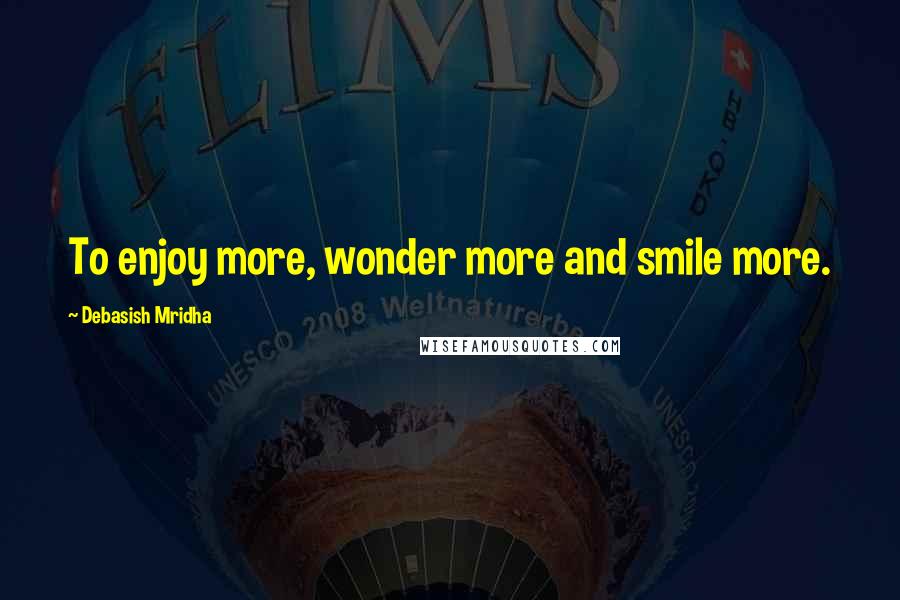 Debasish Mridha Quotes: To enjoy more, wonder more and smile more.