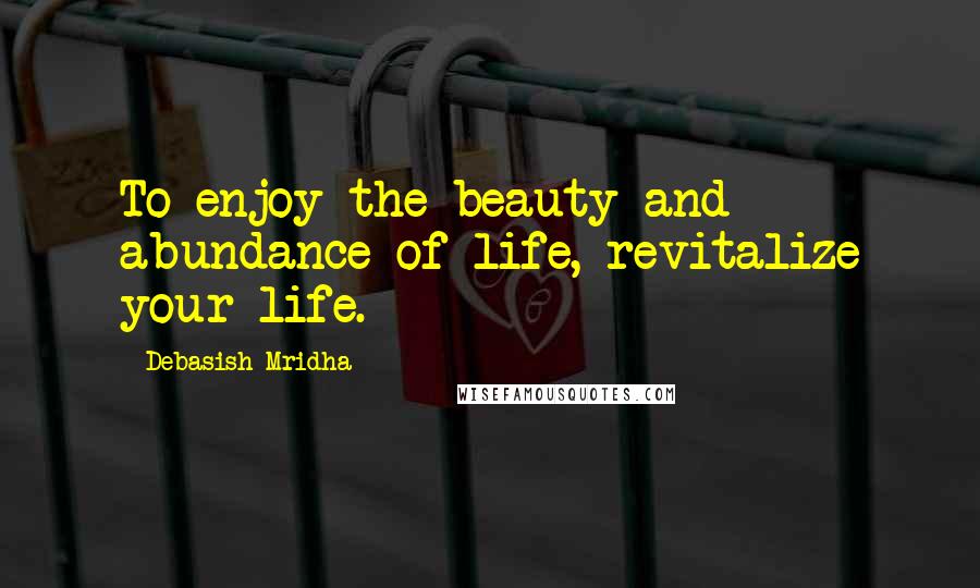 Debasish Mridha Quotes: To enjoy the beauty and abundance of life, revitalize your life.