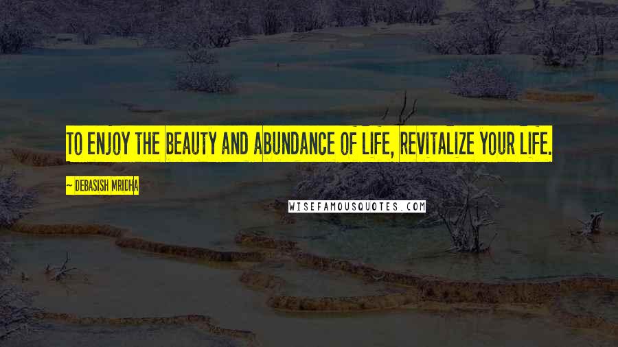 Debasish Mridha Quotes: To enjoy the beauty and abundance of life, revitalize your life.
