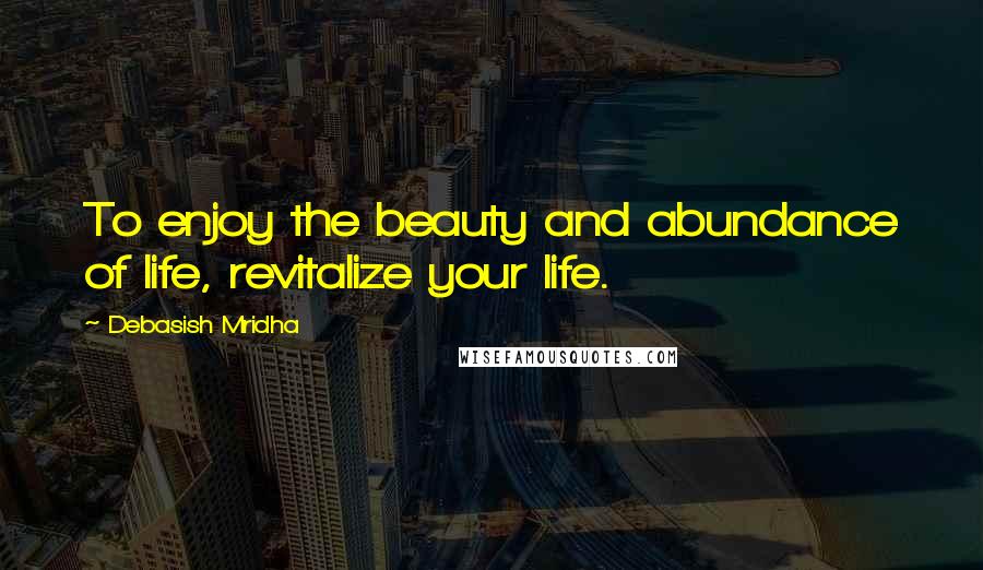 Debasish Mridha Quotes: To enjoy the beauty and abundance of life, revitalize your life.