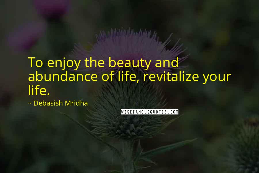 Debasish Mridha Quotes: To enjoy the beauty and abundance of life, revitalize your life.