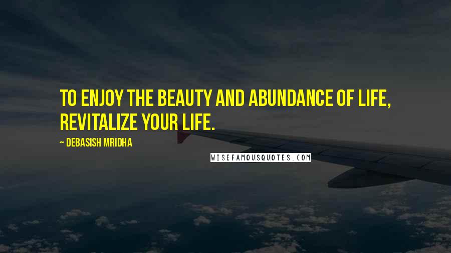 Debasish Mridha Quotes: To enjoy the beauty and abundance of life, revitalize your life.