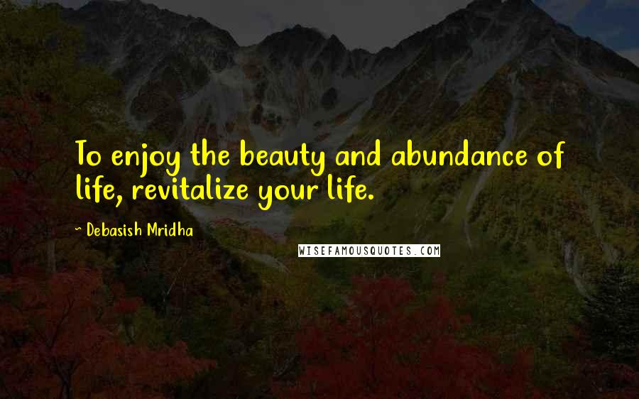 Debasish Mridha Quotes: To enjoy the beauty and abundance of life, revitalize your life.