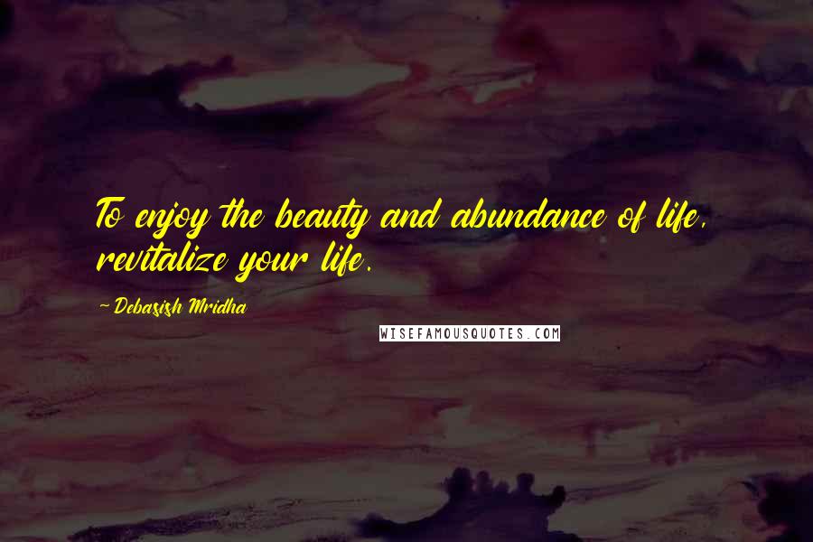 Debasish Mridha Quotes: To enjoy the beauty and abundance of life, revitalize your life.