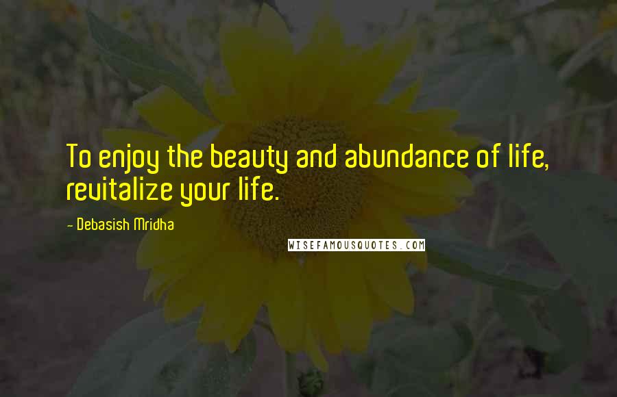 Debasish Mridha Quotes: To enjoy the beauty and abundance of life, revitalize your life.
