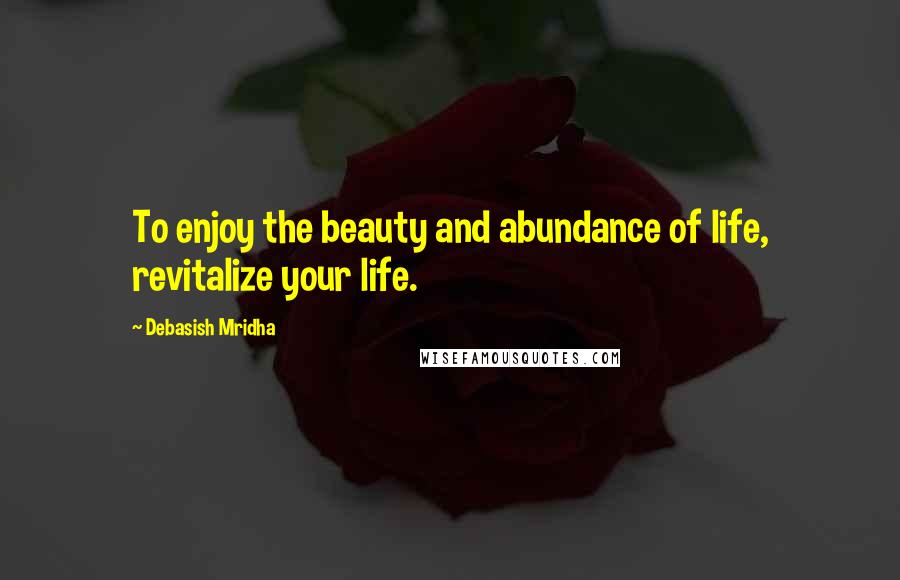 Debasish Mridha Quotes: To enjoy the beauty and abundance of life, revitalize your life.