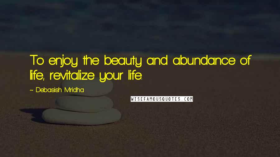Debasish Mridha Quotes: To enjoy the beauty and abundance of life, revitalize your life.