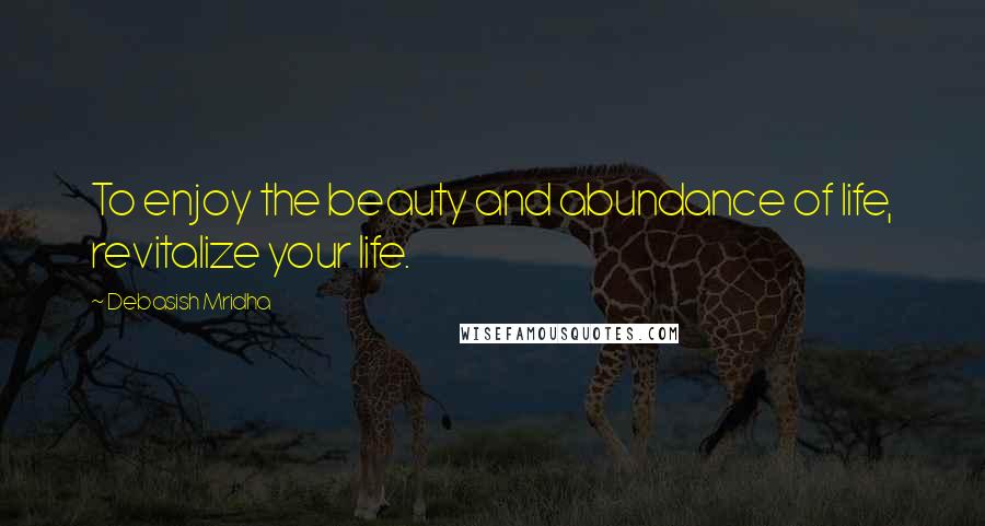 Debasish Mridha Quotes: To enjoy the beauty and abundance of life, revitalize your life.