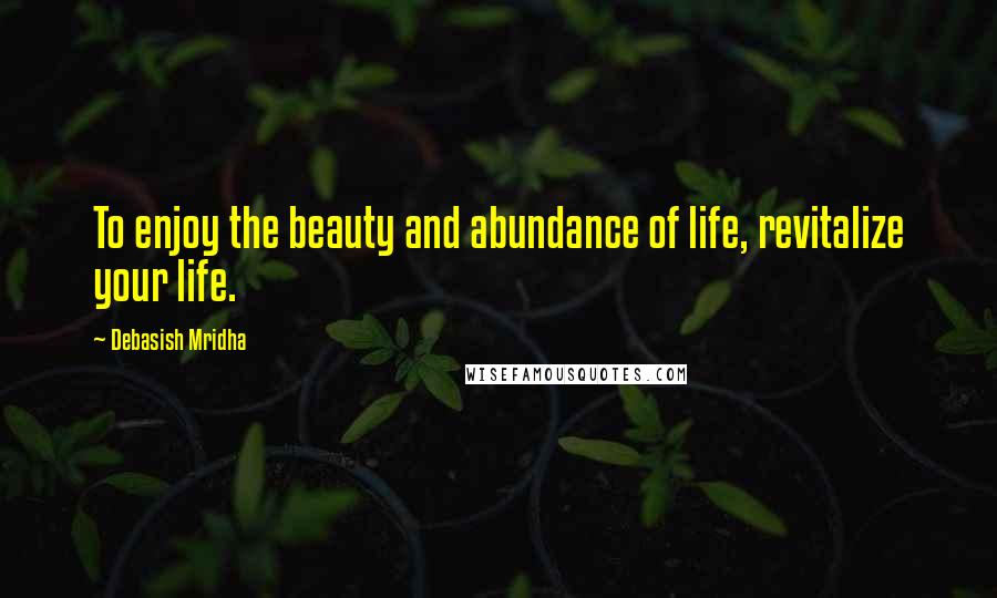 Debasish Mridha Quotes: To enjoy the beauty and abundance of life, revitalize your life.