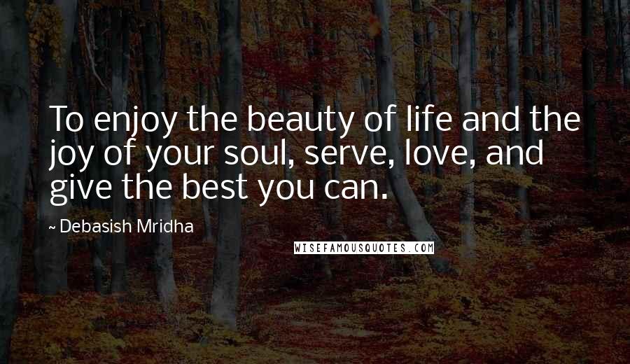 Debasish Mridha Quotes: To enjoy the beauty of life and the joy of your soul, serve, love, and give the best you can.