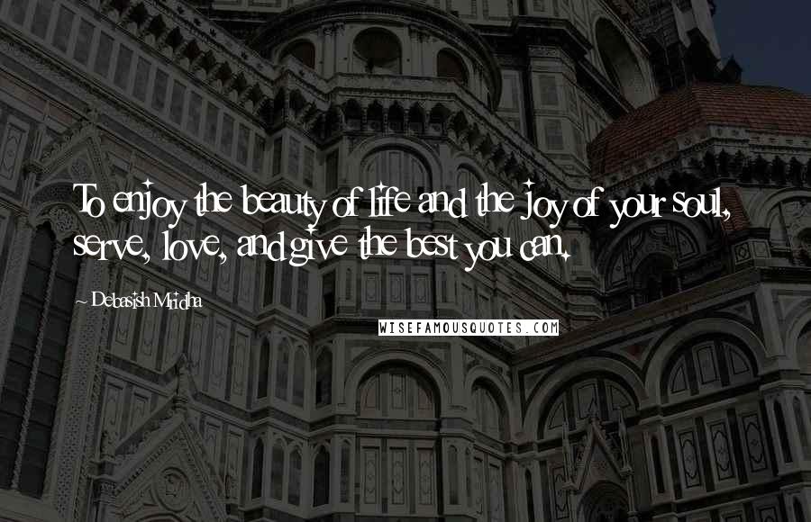 Debasish Mridha Quotes: To enjoy the beauty of life and the joy of your soul, serve, love, and give the best you can.