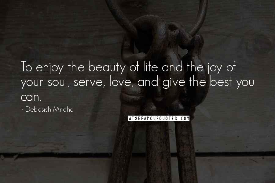 Debasish Mridha Quotes: To enjoy the beauty of life and the joy of your soul, serve, love, and give the best you can.