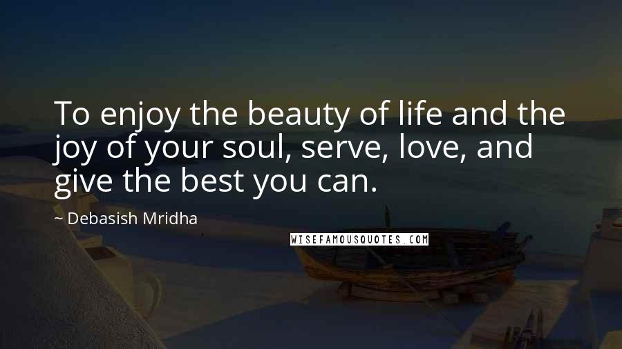 Debasish Mridha Quotes: To enjoy the beauty of life and the joy of your soul, serve, love, and give the best you can.