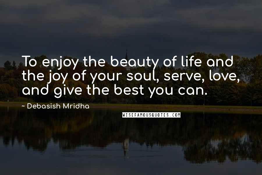 Debasish Mridha Quotes: To enjoy the beauty of life and the joy of your soul, serve, love, and give the best you can.