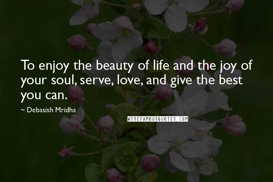 Debasish Mridha Quotes: To enjoy the beauty of life and the joy of your soul, serve, love, and give the best you can.