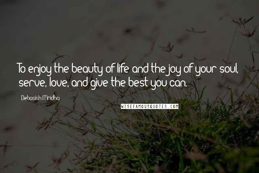 Debasish Mridha Quotes: To enjoy the beauty of life and the joy of your soul, serve, love, and give the best you can.