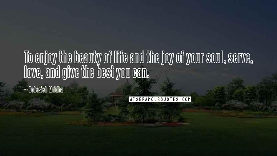 Debasish Mridha Quotes: To enjoy the beauty of life and the joy of your soul, serve, love, and give the best you can.