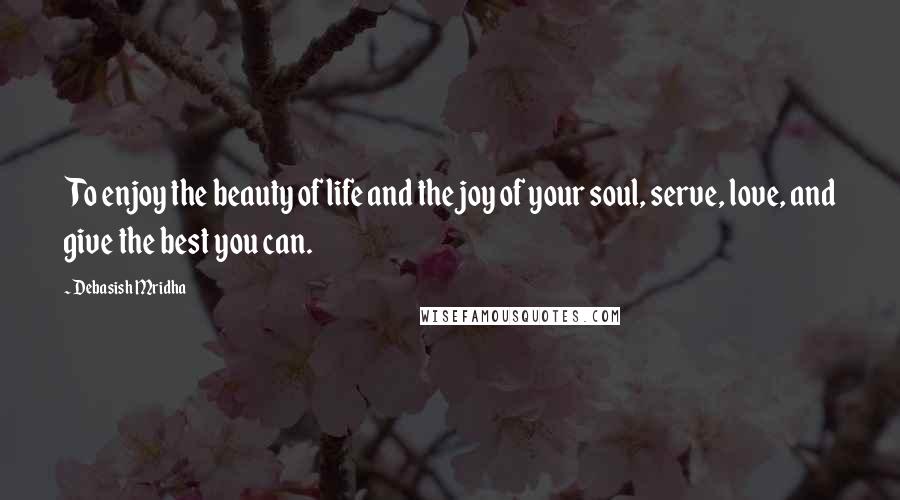 Debasish Mridha Quotes: To enjoy the beauty of life and the joy of your soul, serve, love, and give the best you can.