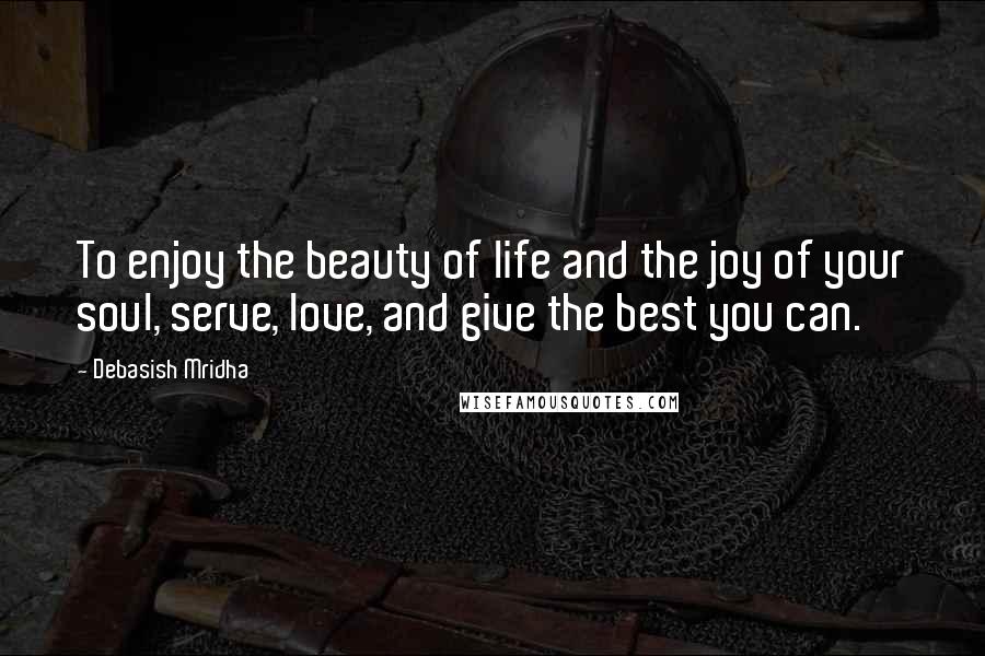 Debasish Mridha Quotes: To enjoy the beauty of life and the joy of your soul, serve, love, and give the best you can.