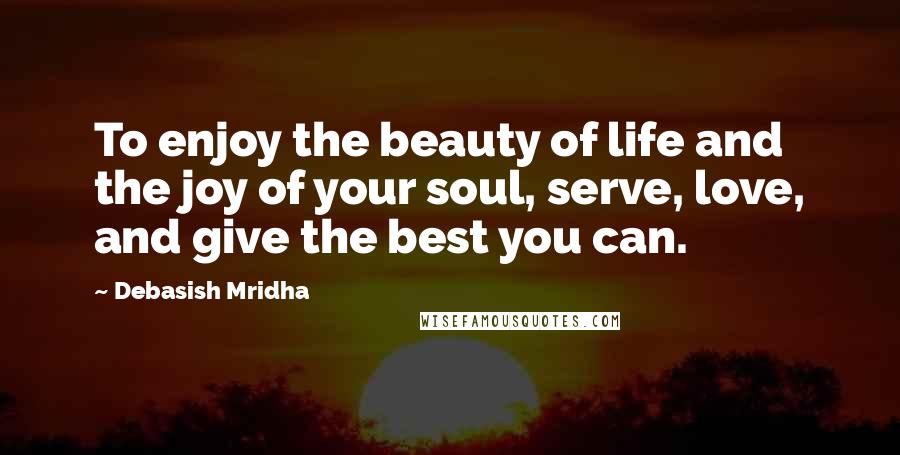 Debasish Mridha Quotes: To enjoy the beauty of life and the joy of your soul, serve, love, and give the best you can.