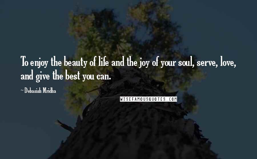 Debasish Mridha Quotes: To enjoy the beauty of life and the joy of your soul, serve, love, and give the best you can.