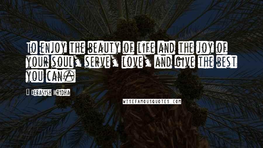 Debasish Mridha Quotes: To enjoy the beauty of life and the joy of your soul, serve, love, and give the best you can.