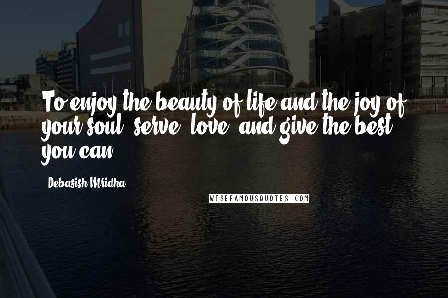 Debasish Mridha Quotes: To enjoy the beauty of life and the joy of your soul, serve, love, and give the best you can.