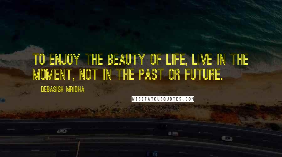 Debasish Mridha Quotes: To enjoy the beauty of life, live in the moment, not in the past or future.