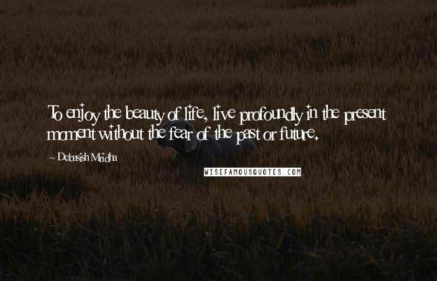 Debasish Mridha Quotes: To enjoy the beauty of life, live profoundly in the present moment without the fear of the past or future.