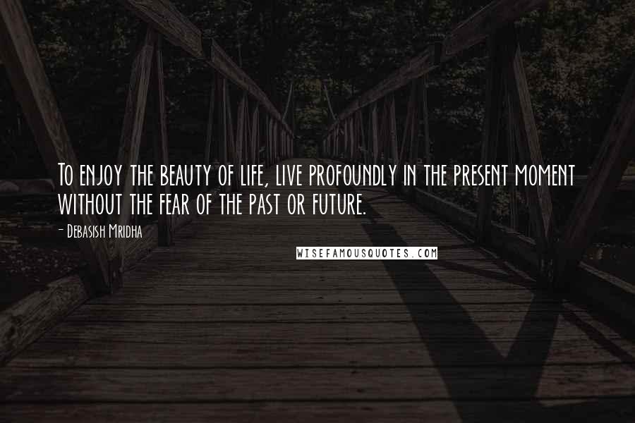 Debasish Mridha Quotes: To enjoy the beauty of life, live profoundly in the present moment without the fear of the past or future.