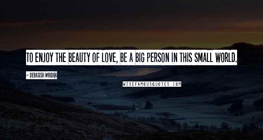 Debasish Mridha Quotes: To enjoy the beauty of love, be a big person in this small world.