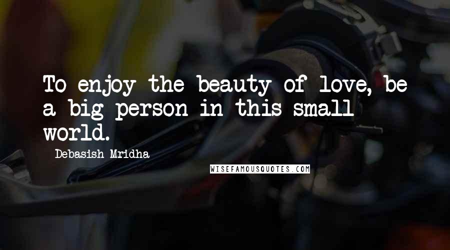 Debasish Mridha Quotes: To enjoy the beauty of love, be a big person in this small world.