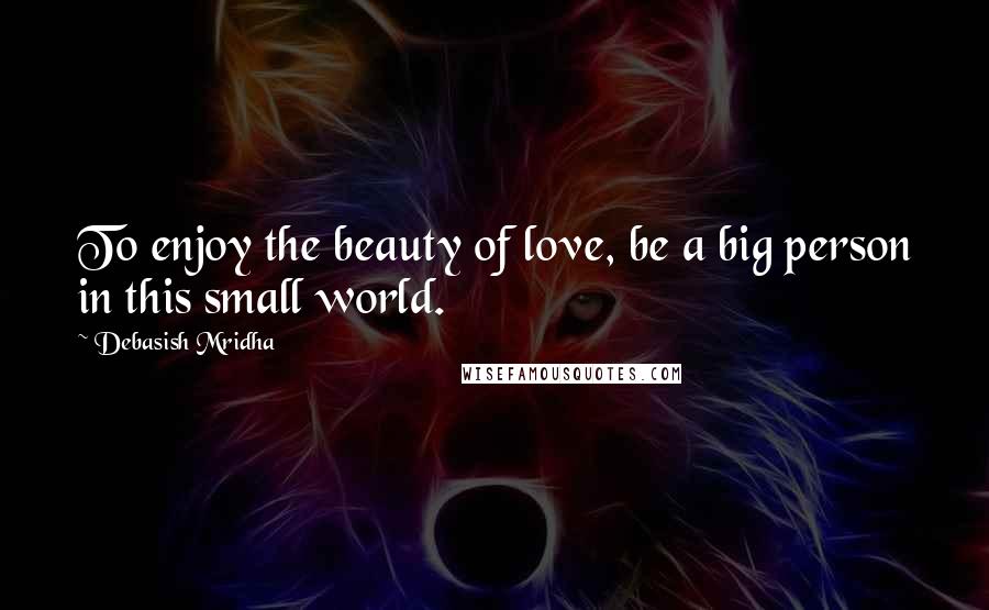 Debasish Mridha Quotes: To enjoy the beauty of love, be a big person in this small world.