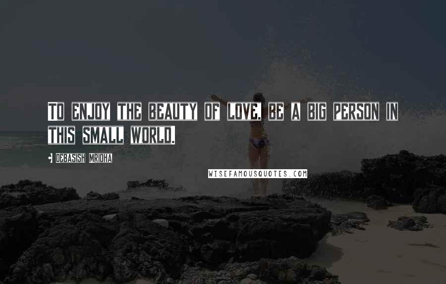 Debasish Mridha Quotes: To enjoy the beauty of love, be a big person in this small world.