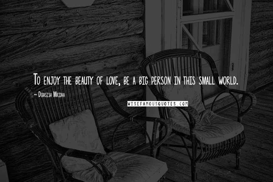 Debasish Mridha Quotes: To enjoy the beauty of love, be a big person in this small world.