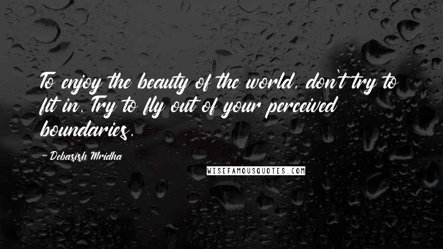 Debasish Mridha Quotes: To enjoy the beauty of the world, don't try to fit in. Try to fly out of your perceived boundaries.