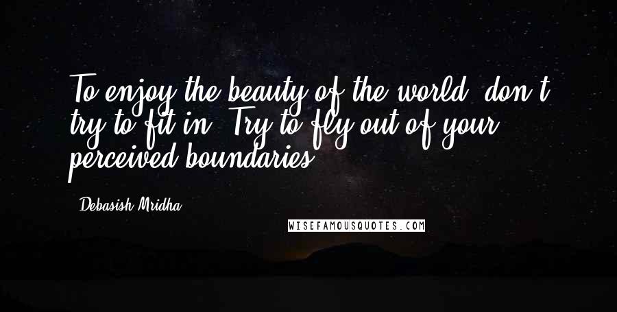 Debasish Mridha Quotes: To enjoy the beauty of the world, don't try to fit in. Try to fly out of your perceived boundaries.