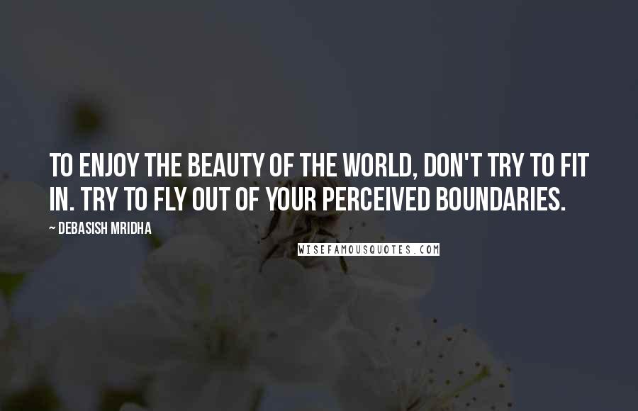 Debasish Mridha Quotes: To enjoy the beauty of the world, don't try to fit in. Try to fly out of your perceived boundaries.