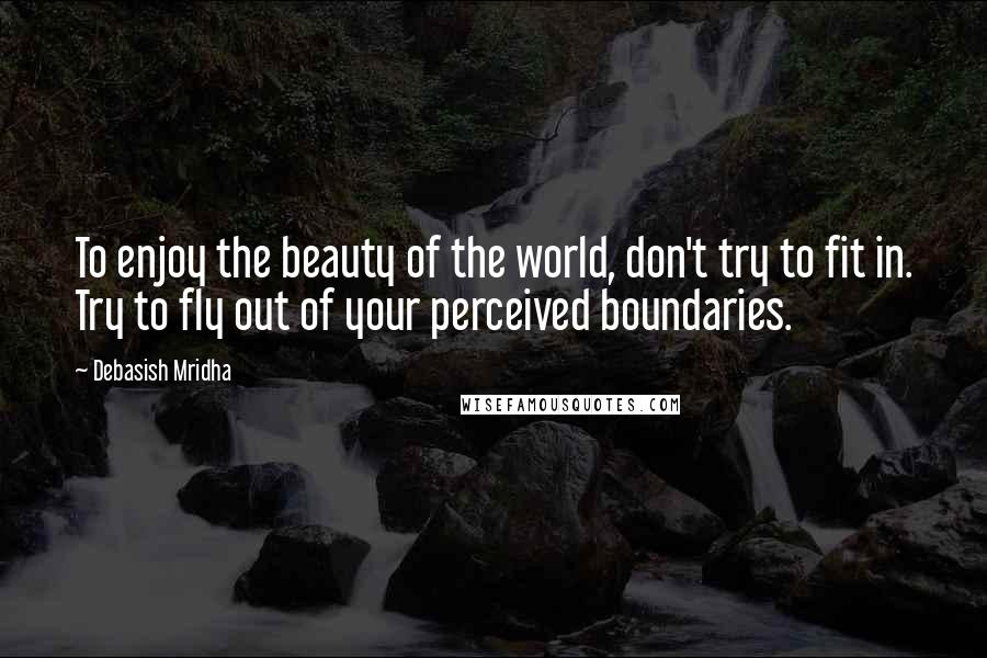 Debasish Mridha Quotes: To enjoy the beauty of the world, don't try to fit in. Try to fly out of your perceived boundaries.