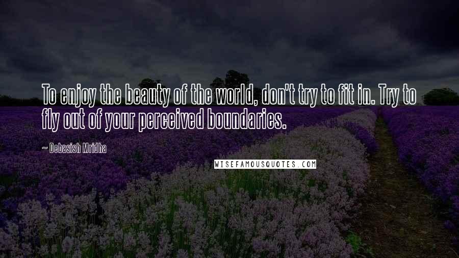 Debasish Mridha Quotes: To enjoy the beauty of the world, don't try to fit in. Try to fly out of your perceived boundaries.