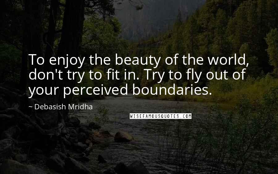 Debasish Mridha Quotes: To enjoy the beauty of the world, don't try to fit in. Try to fly out of your perceived boundaries.
