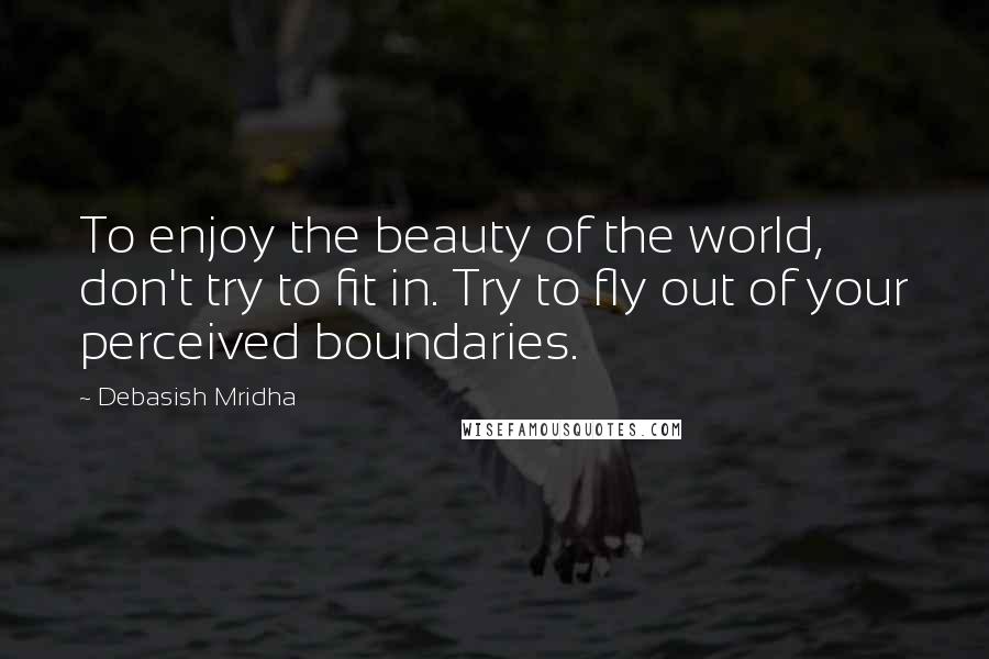 Debasish Mridha Quotes: To enjoy the beauty of the world, don't try to fit in. Try to fly out of your perceived boundaries.