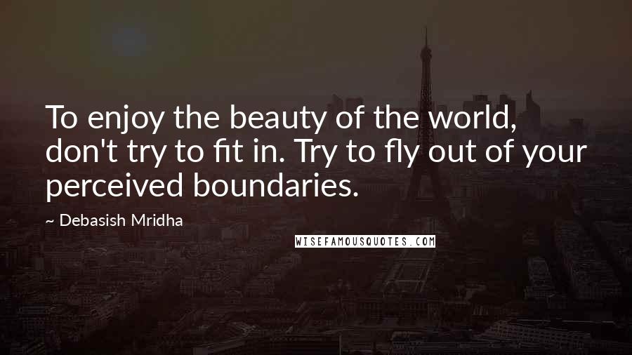 Debasish Mridha Quotes: To enjoy the beauty of the world, don't try to fit in. Try to fly out of your perceived boundaries.