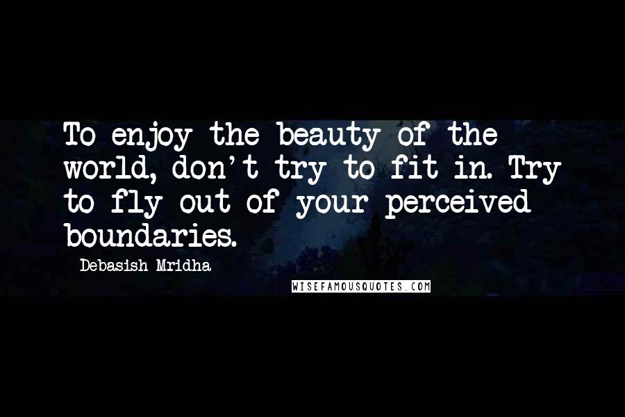 Debasish Mridha Quotes: To enjoy the beauty of the world, don't try to fit in. Try to fly out of your perceived boundaries.