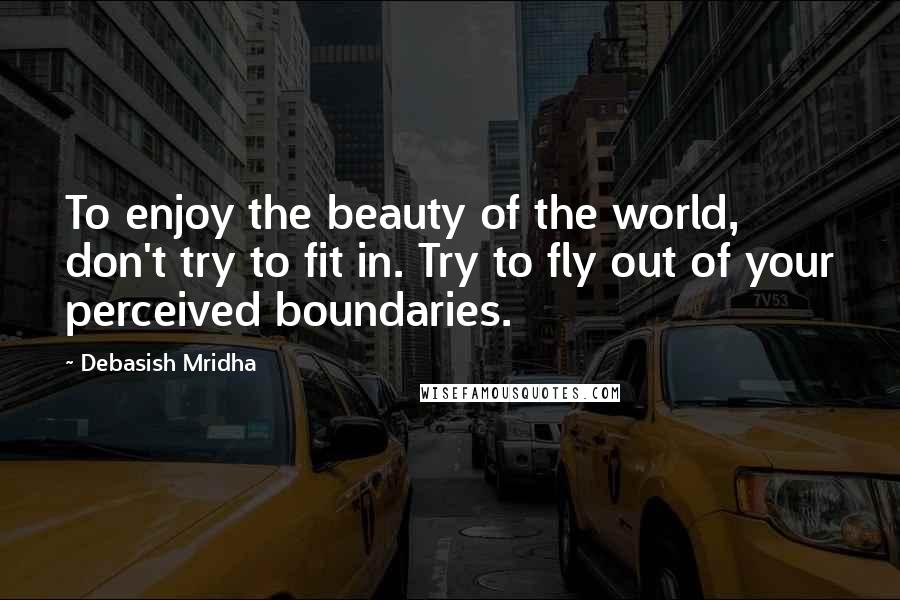 Debasish Mridha Quotes: To enjoy the beauty of the world, don't try to fit in. Try to fly out of your perceived boundaries.