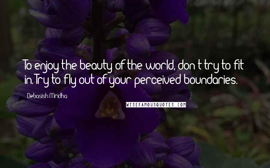 Debasish Mridha Quotes: To enjoy the beauty of the world, don't try to fit in. Try to fly out of your perceived boundaries.